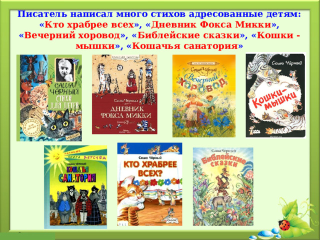 Писатель написал много стихов адресованные детям: « Кто храбрее всех », « Дневник Фокса Микки », « Вечерний хоровод », « Библейские сказки », « Кошки - мышки », « Кошачья санатория » 