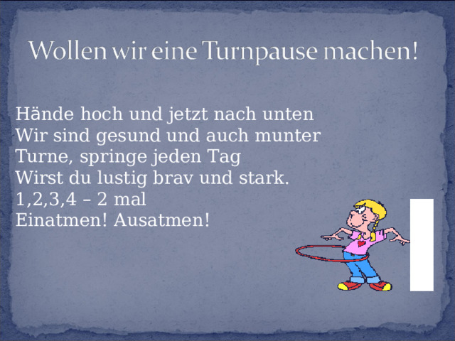 H ä nde hoch und jetzt nach unten Wir sind gesund und auch munter Turne, springe jeden Tag Wirst du lustig brav und stark. 1,2,3,4 – 2 mal Einatmen! Ausatmen! 