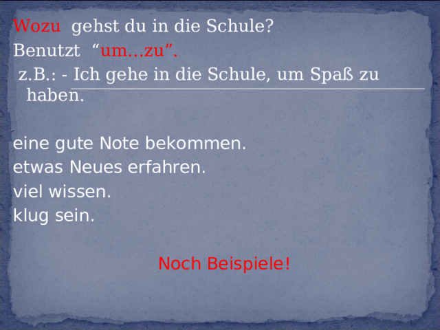 Wozu gehst du in die Schule? Benutzt “ um…zu”.  z.B.: - Ich gehe in die Schule, um Spaß zu haben. eine gute Note bekommen. etwas Neues erfahren. viel wissen. klug sein. Noch Beispiele! 