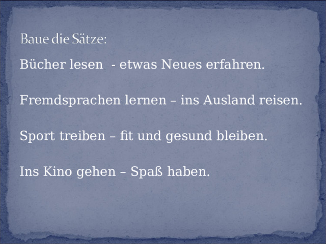 Bücher lesen - etwas Neues erfahren. Fremdsprachen lernen – ins Ausland reisen. Sport treiben – fit und gesund bleiben. Ins Kino gehen – Spaß haben. 