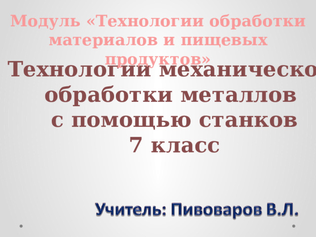 Модуль «Технологии обработки материалов и пищевых продуктов» Технологии механической обработки металлов с помощью станков 7 класс 