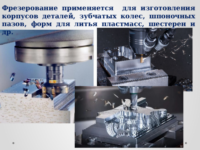 Фрезерование применяется для изготовления корпусов деталей, зубчатых колес, шпоночных пазов, форм для литья пластмасс, шестерен и др. 