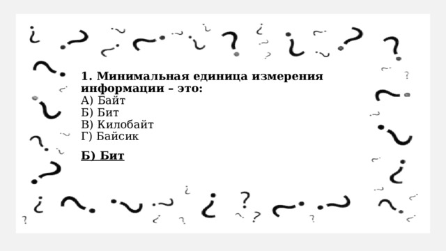 1. Минимальная единица измерения информации – это:  А) Байт  Б) Бит  В) Килобайт  Г) Байсик Б) Бит   