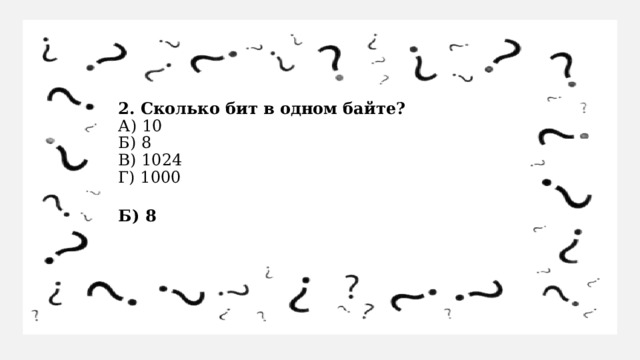 2. Сколько бит в одном байте?  А) 10  Б) 8  В) 1024  Г) 1000 Б) 8   