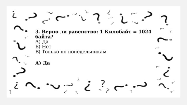 3. Верно ли равенство: 1 Килобайт = 1024 байта?  А) Да  Б) Нет  В) Только по понедельникам А) Да   