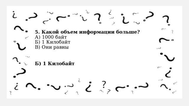 5. Какой объем информации больше?  А) 1000 байт  Б) 1 Килобайт  В) Они равны Б) 1 Килобайт 