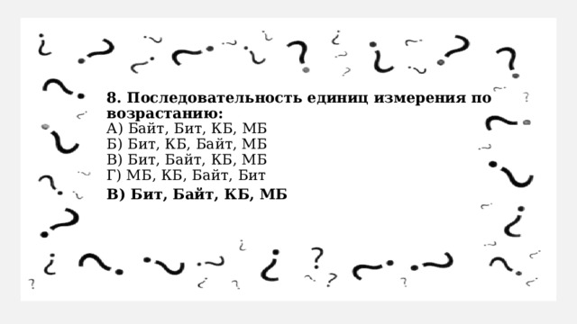 8. Последовательность единиц измерения по возрастанию:  А) Байт, Бит, КБ, МБ  Б) Бит, КБ, Байт, МБ  В) Бит, Байт, КБ, МБ  Г) МБ, КБ, Байт, Бит В) Бит, Байт, КБ, МБ 