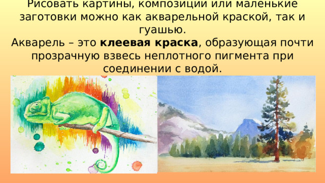 Рисовать картины, композиции или маленькие заготовки можно как акварельной краской, так и гуашью.  Акварель – это клеевая краска , образующая почти прозрачную взвесь неплотного пигмента при соединении с водой. 