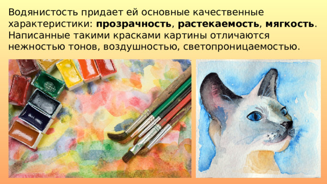 Водянистость придает ей основные качественные характеристики:  прозрачность ,  растекаемость ,  мягкость . Написанные такими красками картины отличаются нежностью тонов, воздушностью, светопроницаемостью. 