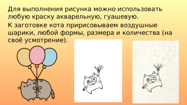 Для выполнения рисунка можно использовать любую краску акварельную, гуашевую. К заготовке кота пририсовываем воздушные шарики, любой формы, размера и количества (на своё усмотрение). 