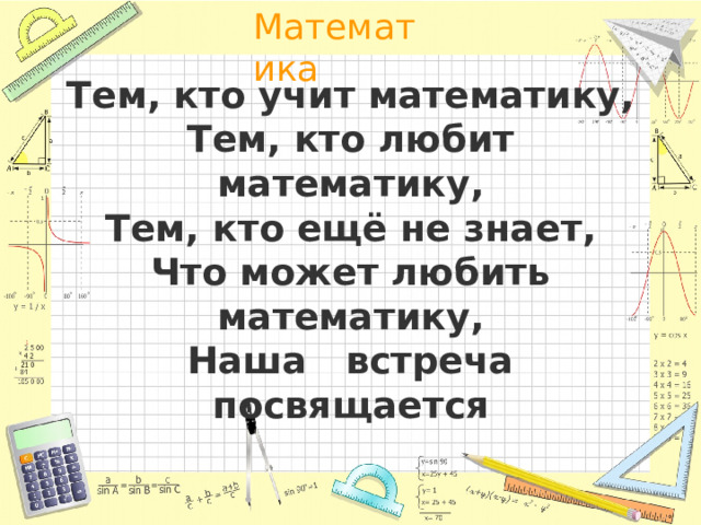Тем, кто учит математику,  Тем, кто любит математику,  Тем, кто ещё не знает,  Что может любить математику,  Наша встреча посвящается 
