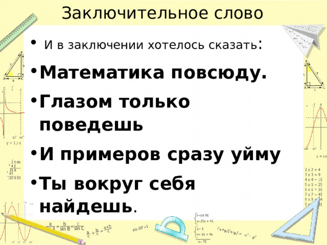 Заключительное слово  И в заключении хотелось сказать :  Математика повсюду.  Глазом только поведешь  И примеров сразу уйму  Ты вокруг себя найдешь . 