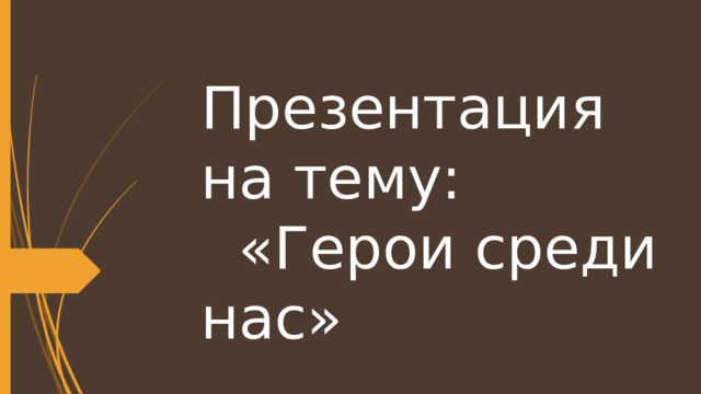 Презентация на тему:  «Герои среди нас» Подготовил: ученик 5 класса  Хисматулин Р.Р. 