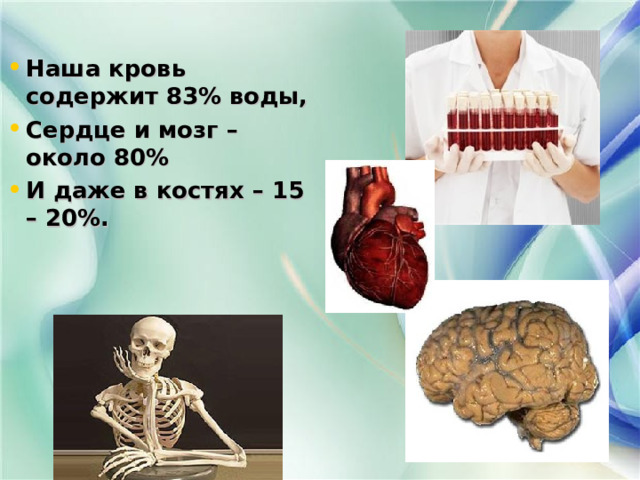 Наша кровь содержит 83% воды, Сердце и мозг – около 80% И даже в костях – 15 – 20%. 