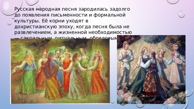 Русская народная песня зародилась задолго до появления письменности и формальной культуры. Её корни уходят в дохристианскую эпоху, когда песня была не развлечением, а жизненной необходимостью — сакральным, ритуальным, обрядовым действием. 