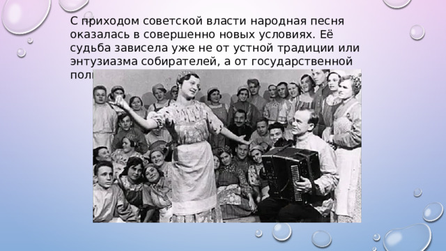 С приходом советской власти народная песня оказалась в совершенно новых условиях. Её судьба зависела уже не от устной традиции или энтузиазма собирателей, а от государственной политики и идеологии. 