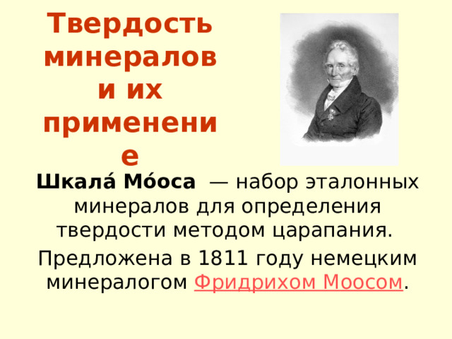 Твердость минералов  и их применение Шкала́ Мо́оса  — набор эталонных минералов для определения твердости методом царапания. Предложена в 1811 году немецким минералогом Фридрихом Моосом . 
