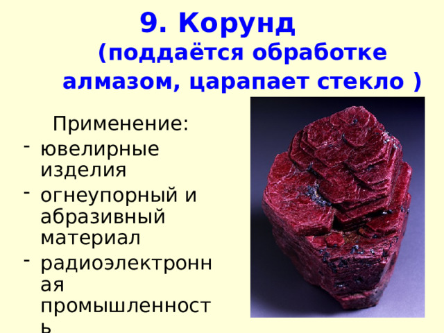 9. Корунд   (поддаётся обработке алмазом, царапает стекло  ) Применение: ювелирные изделия огнеупорный и абразивный материал радиоэлектронная промышленность  