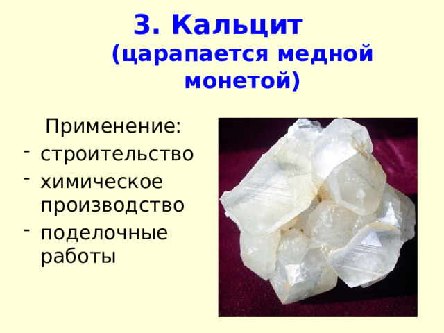 3. Кальцит   (царапается медной монетой) Применение: строительство химическое производство поделочные работы 