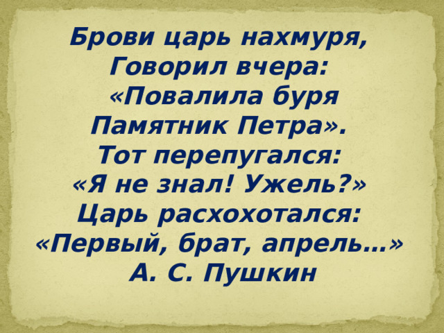 Брови царь нахмуря,  Говорил вчера:  «Повалила буря  Памятник Петра».  Тот перепугался:  «Я не знал! Ужель?»  Царь расхохотался:  «Первый, брат, апрель…»  А. С. Пушкин   