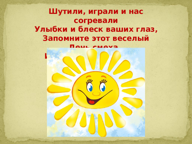 Шутили, играли и нас согревали  Улыбки и блеск ваших глаз,  Запомните этот веселый День смеха,  И мы не забудем о вас.   