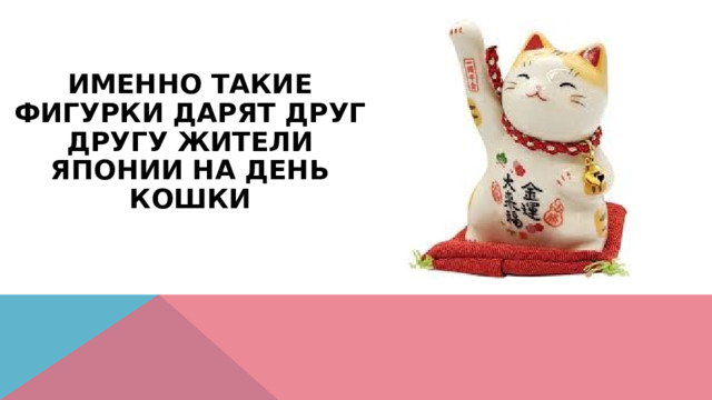 Именно такие фигурки дарят друг другу жители Японии на День кошки 