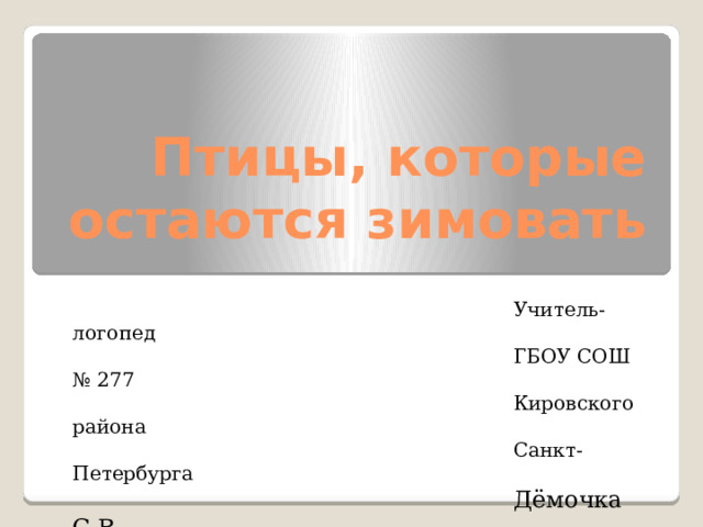 Птицы, которые остаются зимовать  Учитель-логопед  ГБОУ СОШ № 277  Кировского района  Санкт-Петербурга  Дёмочка С.В. 