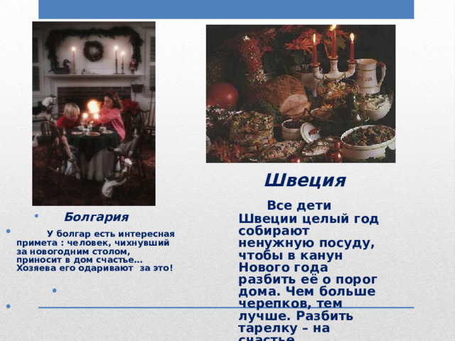 Швеция  Все дети Швеции целый год собирают ненужную посуду, чтобы в канун Нового года разбить её о порог дома. Чем больше черепков, тем лучше. Разбить тарелку – на счастье. Болгария  У болгар есть интересная примета : человек, чихнувший за новогодним столом, приносит в дом счастье… Хозяева его одаривают за это! 