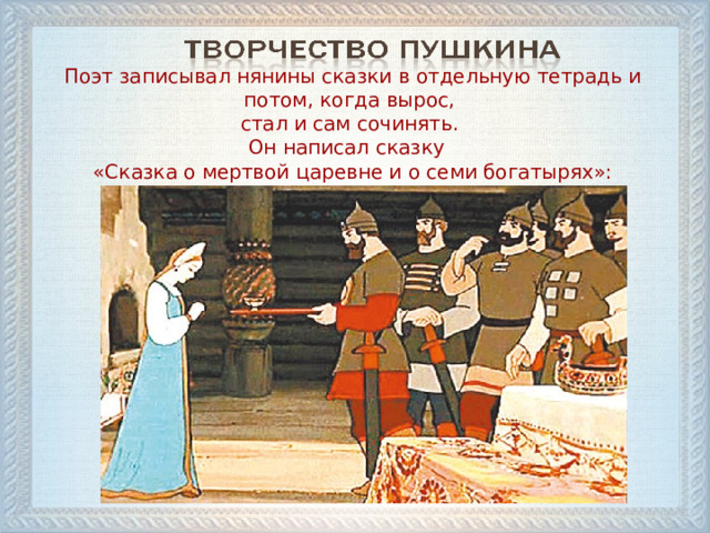 Поэт записывал нянины сказки в отдельную тетрадь и потом, когда вырос, стал и сам сочинять. Он написал сказку  «Сказка о мертвой царевне и о семи богатырях»:  