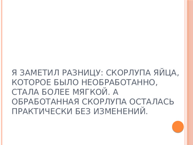 Я заметил разницу: скорлупа яйца, которое было необработанно, стала более мягкой. А обработанная скорлупа осталась практически без изменений. 