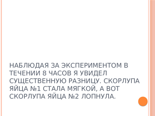 Наблюдая за экспериментом в течении 8 часов я увидел существенную разницу. Скорлупа яйца №1 стала мягкой, а вот скорлупа яйца №2 лопнула. 
