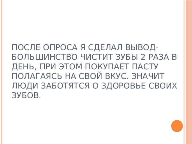 После опроса я сделал вывод- большинство чистит зубы 2 раза в день, при этом покупает пасту полагаясь на свой вкус. Значит люди заботятся о здоровье своих зубов. 