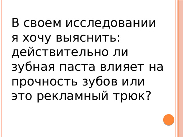 В своем исследовании я хочу выяснить: действительно ли зубная паста влияет на прочность зубов или это рекламный трюк? 