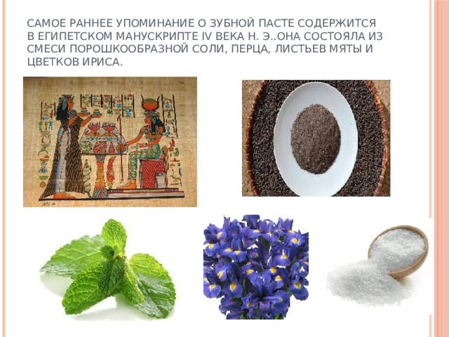 Самое раннее упоминание о зубной пасте содержится в египетском манускрипте IV века н. э..Она состояла из смеси порошкообразной соли, перца, листьев мяты и цветков ириса. 