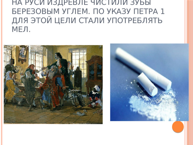 На Руси издревле чистили зубы березовым углем. По указу Петра 1 для этой цели стали употреблять мел. 