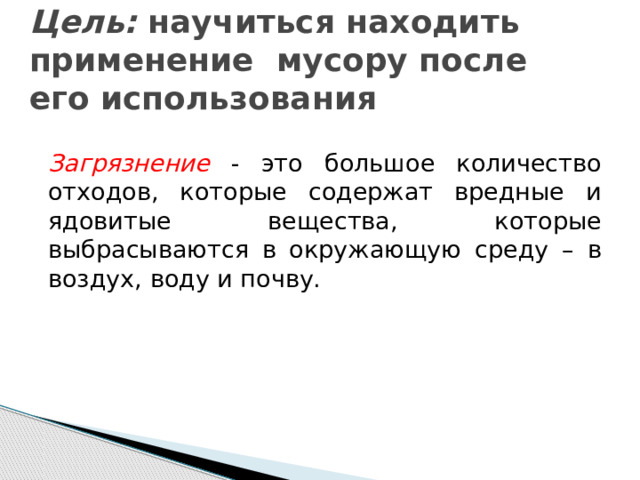 Цель: научиться находить применение мусору после его использования Загрязнение - это большое количество отходов, которые содержат вредные и ядовитые вещества, которые выбрасываются в окружающую среду – в воздух, воду и почву. 