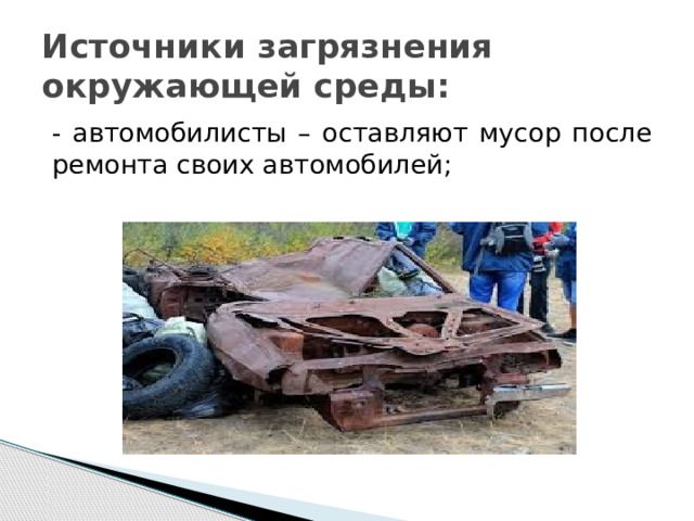 Источники загрязнения окружающей среды: - автомобилисты – оставляют мусор после ремонта своих автомобилей; 