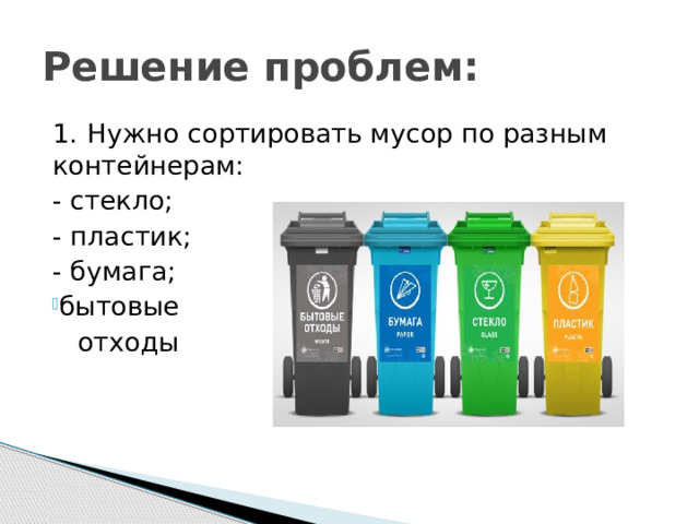 Решение проблем: 1.  Нужно сортировать мусор по разным контейнерам: - стекло; - пластик; - бумага; бытовые  отходы 