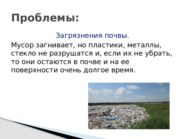 Проблемы: Загрязнения почвы. Мусор загнивает, но пластики, металлы, стекло не разрушатся и, если их не убрать, то они остаются в почве и на ее поверхности очень долгое время. 