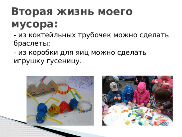 Вторая жизнь моего мусора: - из коктейльных трубочек можно сделать браслеты; - из коробки для яиц можно сделать игрушку гусеницу. 