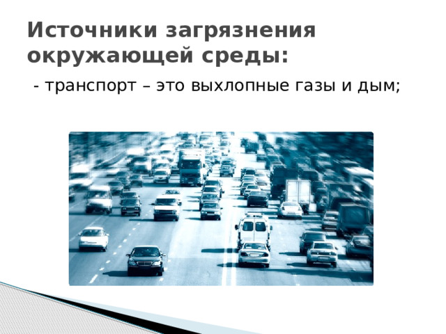 Источники загрязнения окружающей среды: - транспорт – это выхлопные газы и дым; 