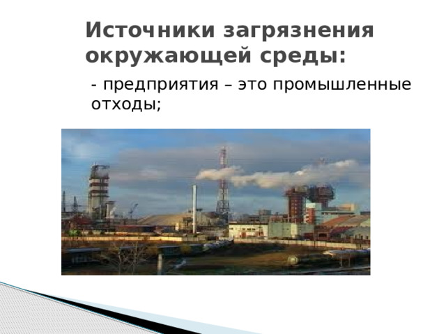 Источники загрязнения окружающей среды: - предприятия – это промышленные отходы; 