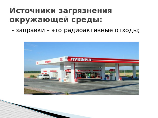 Источники загрязнения окружающей среды: - заправки – это радиоактивные отходы; 