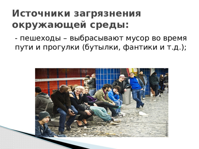 Источники загрязнения окружающей среды: - пешеходы – выбрасывают мусор во время пути и прогулки (бутылки, фантики и т.д.); 