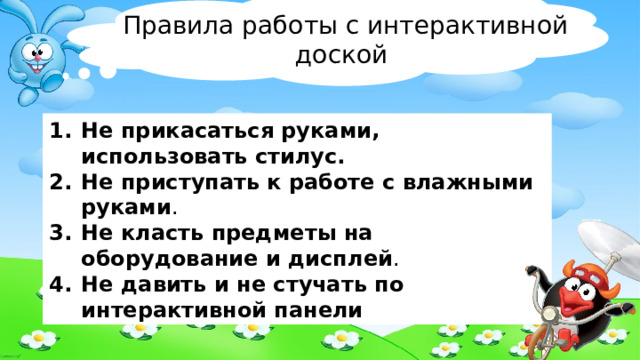 Правила работы с интерактивной доской Не прикасаться руками, использовать стилус. Не приступать к работе с влажными руками . Не класть предметы на оборудование и дисплей . Не давить и не стучать по интерактивной панели 
