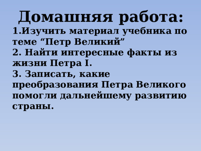 Домашняя работа: 1.Изучить материал учебника по теме “Петр Великий” 2. Найти интересные факты из жизни Петра I. 3. Записать, какие преобразования Петра Великого помогли дальнейшему развитию страны. 