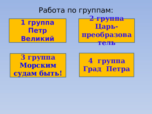 Работа по группам:     1 группа 2 группа Петр Великий Царь-преобразователь      4 группа Град Петра    3 группа Морским судам быть!   