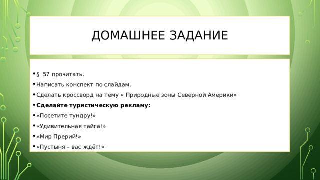 Домашнее задание § 57 прочитать. Написать конспект по слайдам. Сделать кроссворд на тему « Природные зоны Северной Америки» Сделайте туристическую рекламу: «Посетите тундру!» «Удивительная тайга!» «Мир Прерий!» «Пустыня – вас ждёт!» 