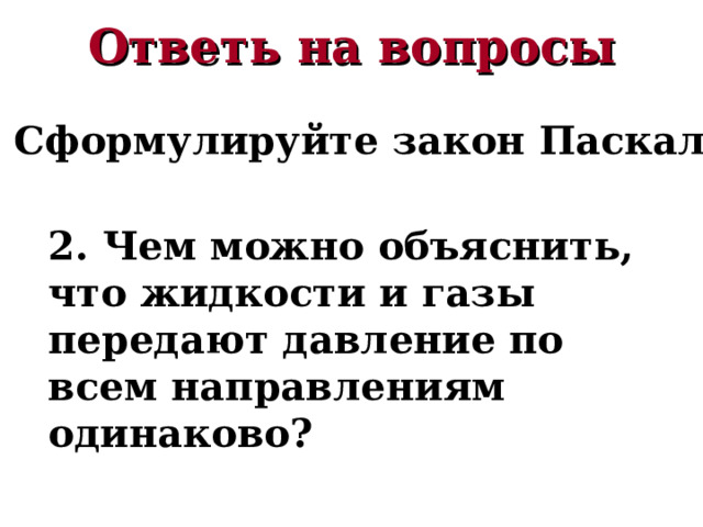 Ответь на вопросы 1. Сформулируйте закон Паскаля 2. Чем можно объяснить, что жидкости и газы передают давление по всем направлениям одинаково? 