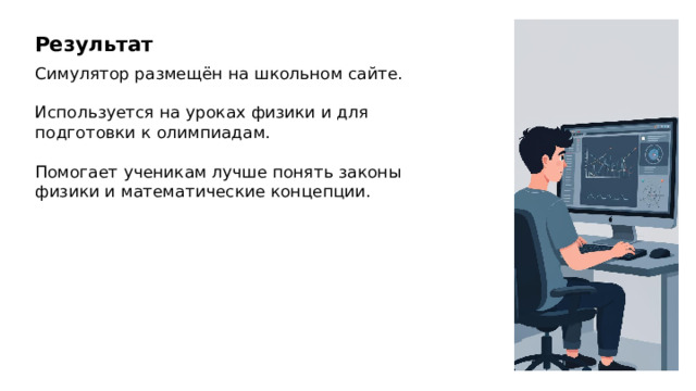 Результат Симулятор размещён на школьном сайте. Используется на уроках физики и для подготовки к олимпиадам. Помогает ученикам лучше понять законы физики и математические концепции.  